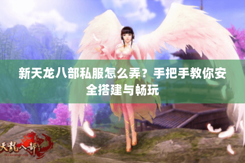 新天龙八部私服怎么弄？手把手教你安全搭建与畅玩