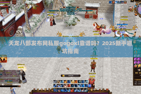 天龙八部发布网私服gogoxl靠谱吗？2025新手避坑指南