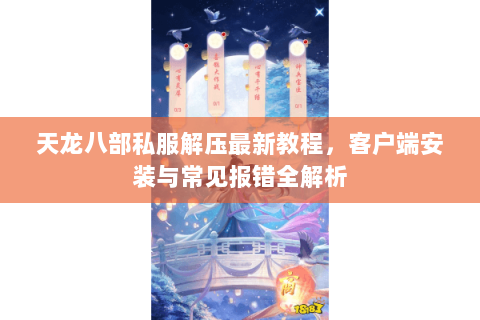 天龙八部私服解压最新教程，客户端安装与常见报错全解析