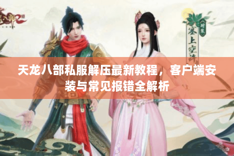 天龙八部私服解压最新教程，客户端安装与常见报错全解析