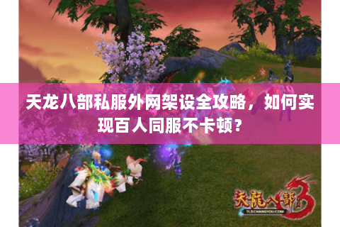 天龙八部私服外网架设全攻略，如何实现百人同服不卡顿？