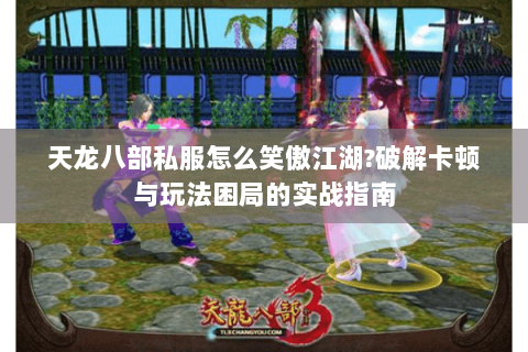 天龙八部私服怎么笑傲江湖?破解卡顿与玩法困局的实战指南