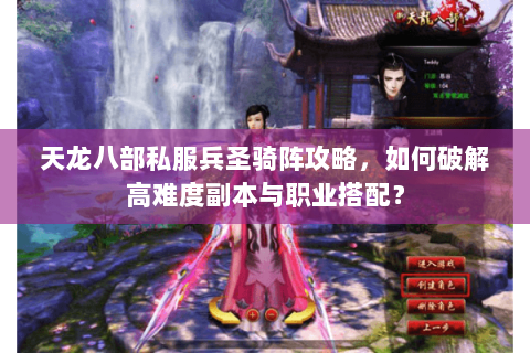 天龙八部私服兵圣骑阵攻略，如何破解高难度副本与职业搭配？
