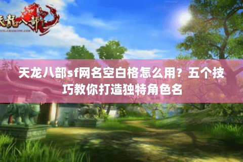 天龙八部sf网名空白格怎么用？五个技巧教你打造独特角色名