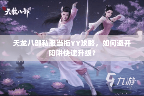 天龙八部私服当拖YY攻略，如何避开陷阱快速升级？