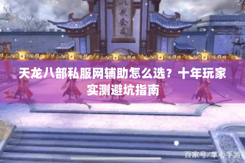 天龙八部私服网辅助怎么选？十年玩家实测避坑指南