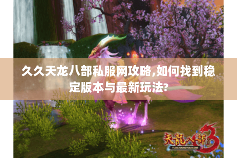 久久天龙八部私服网攻略,如何找到稳定版本与最新玩法?