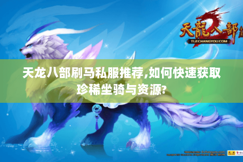 天龙八部刷马私服推荐,如何快速获取珍稀坐骑与资源?