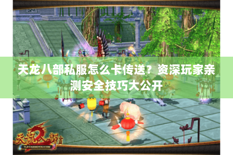 天龙八部私服怎么卡传送？资深玩家亲测安全技巧大公开