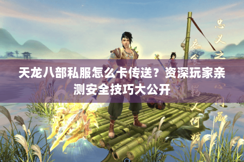 天龙八部私服怎么卡传送？资深玩家亲测安全技巧大公开