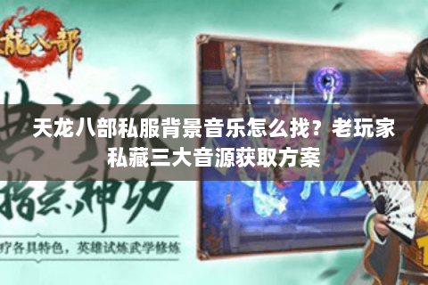 天龙八部私服背景音乐怎么找？老玩家私藏三大音源获取方案