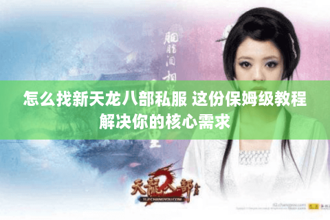 怎么找新天龙八部私服 这份保姆级教程解决你的核心需求