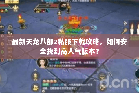 最新天龙八部2私服下载攻略，如何安全找到高人气版本？