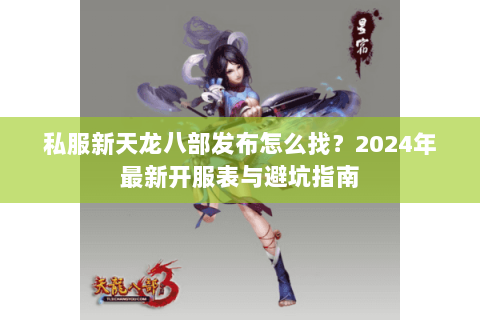 私服新天龙八部发布怎么找？2024年最新开服表与避坑指南