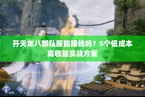 开天龙八部私服能赚钱吗？5个低成本高收益实战方案