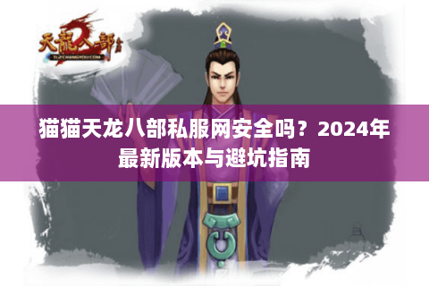 猫猫天龙八部私服网安全吗？2024年最新版本与避坑指南