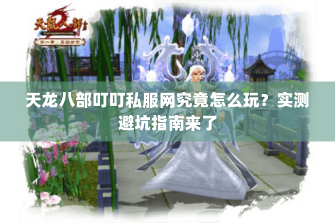天龙八部叮叮私服网究竟怎么玩？实测避坑指南来了