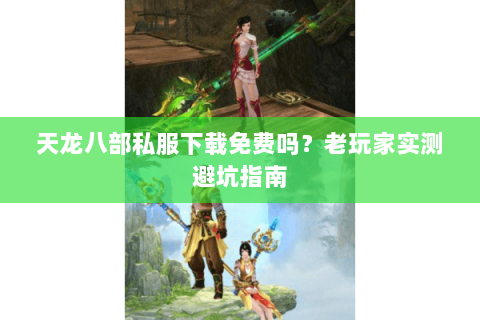 天龙八部私服下载免费吗？老玩家实测避坑指南