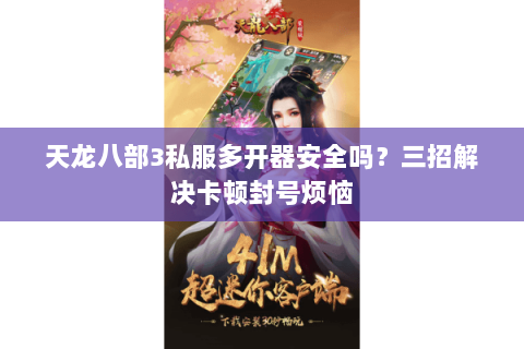天龙八部3私服多开器安全吗？三招解决卡顿封号烦恼