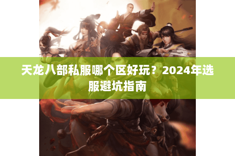 天龙八部私服哪个区好玩？2024年选服避坑指南