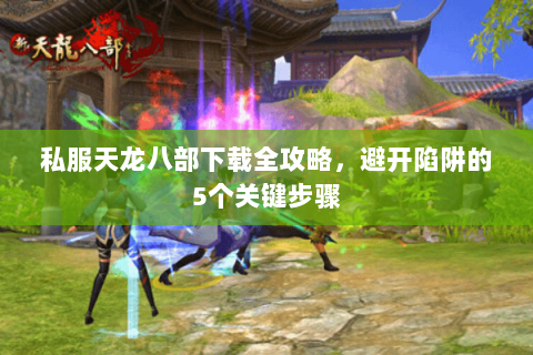 私服天龙八部下载全攻略，避开陷阱的5个关键步骤