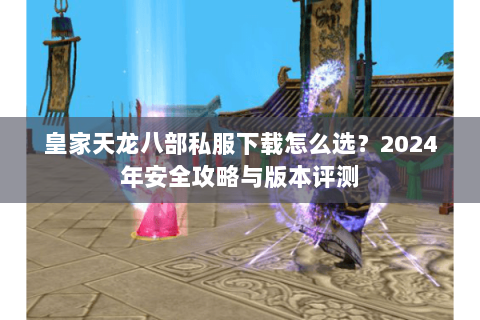 皇家天龙八部私服下载怎么选？2024年安全攻略与版本评测