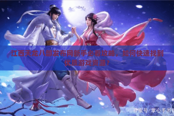 江西天龙八部发布网新手必看攻略，如何快速找到优质游戏资源？
