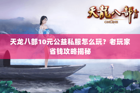 天龙八部10元公益私服怎么玩？老玩家省钱攻略揭秘