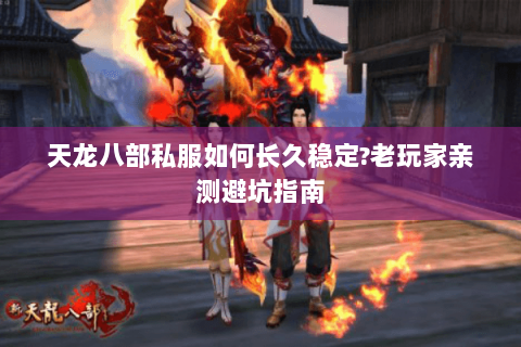 天龙八部私服如何长久稳定?老玩家亲测避坑指南