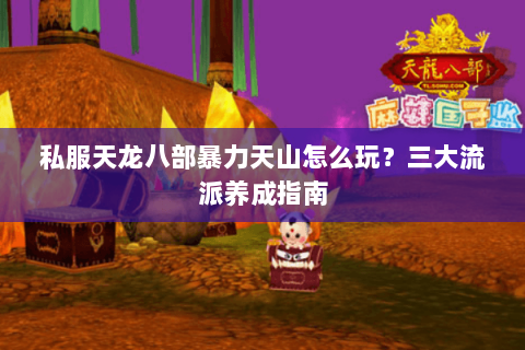 私服天龙八部暴力天山怎么玩？三大流派养成指南