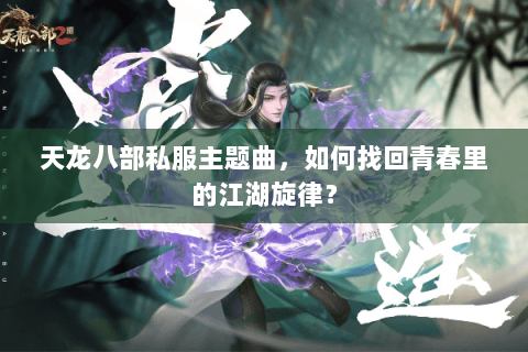 天龙八部私服主题曲，如何找回青春里的江湖旋律？