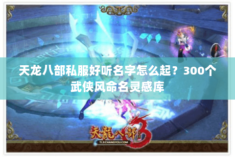 天龙八部私服好听名字怎么起？300个武侠风命名灵感库