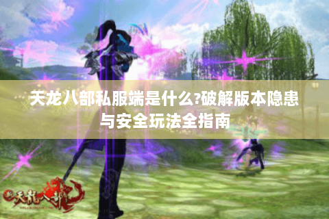 天龙八部私服端是什么?破解版本隐患与安全玩法全指南
