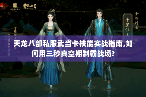 天龙八部私服武当卡技能实战指南,如何用三秒真空期制霸战场?
