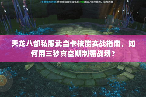 天龙八部私服武当卡技能实战指南，如何用三秒真空期制霸战场？