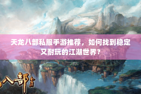 天龙八部私服手游推荐，如何找到稳定又耐玩的江湖世界？