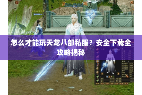怎么才能玩天龙八部私服？安全下载全攻略揭秘