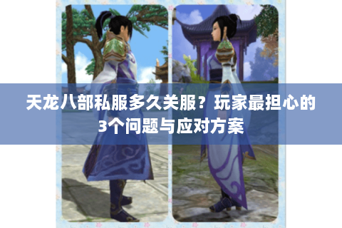 天龙八部私服多久关服？玩家最担心的3个问题与应对方案