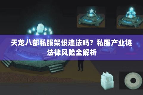 天龙八部私服架设违法吗？私服产业链法律风险全解析