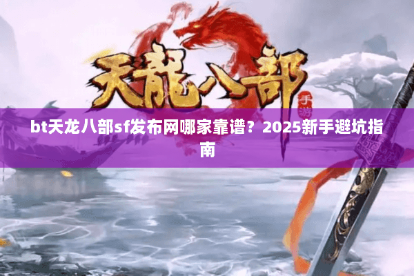 bt天龙八部sf发布网哪家靠谱？2025新手避坑指南