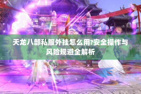 天龙八部私服外挂怎么用?安全操作与风险规避全解析
