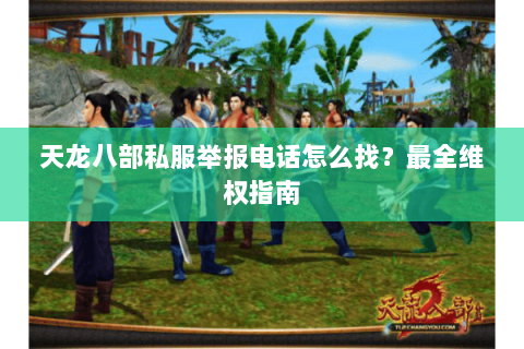 天龙八部私服举报电话怎么找？最全维权指南