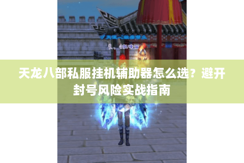 天龙八部私服挂机辅助器怎么选？避开封号风险实战指南