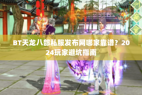 BT天龙八部私服发布网哪家靠谱？2024玩家避坑指南