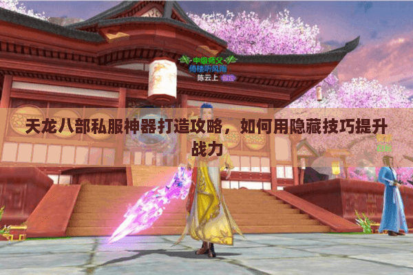 天龙八部私服神器打造攻略，如何用隐藏技巧提升战力