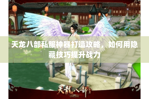 天龙八部私服神器打造攻略，如何用隐藏技巧提升战力