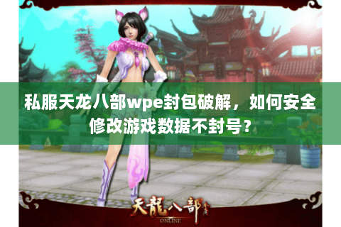 私服天龙八部wpe封包破解，如何安全修改游戏数据不封号？