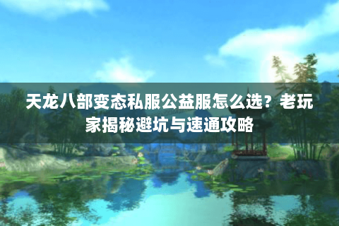 天龙八部变态私服公益服怎么选？老玩家揭秘避坑与速通攻略