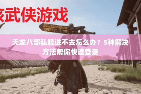 天龙八部私服进不去怎么办？5种解决方法帮你快速登录