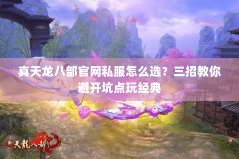 真天龙八部官网私服怎么选？三招教你避开坑点玩经典